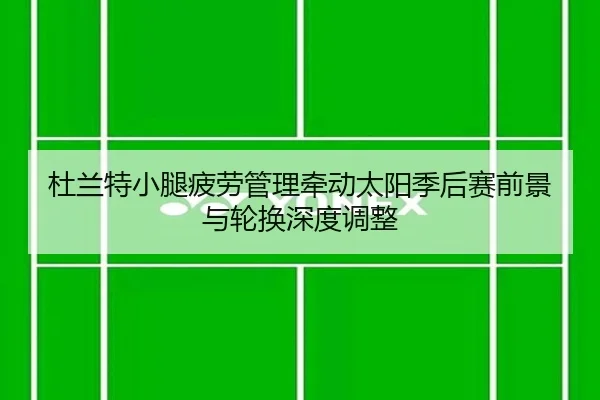 杜兰特小腿疲劳管理牵动太阳季后赛前景与轮换深度调整