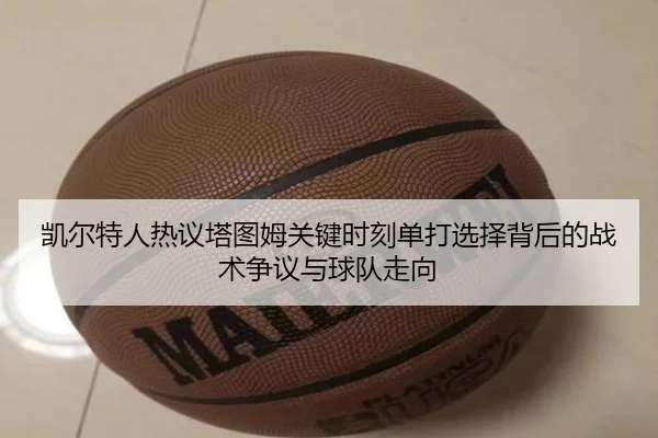 凯尔特人热议塔图姆关键时刻单打选择背后的战术争议与球队走向
