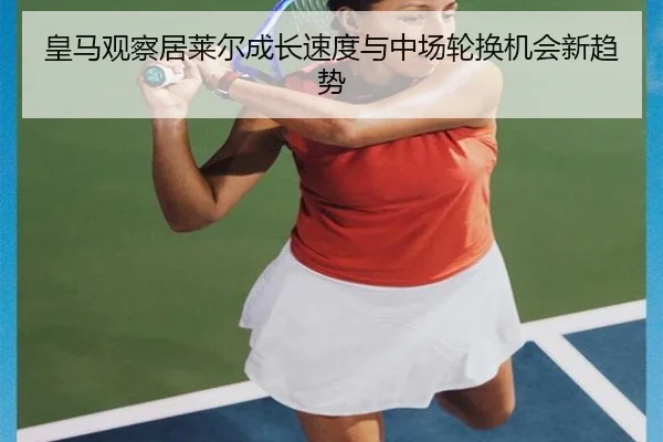 皇马观察居莱尔成长速度与中场轮换机会新趋势