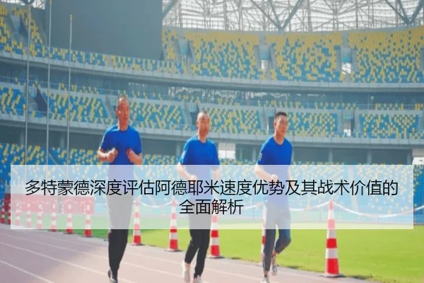 多特蒙德深度评估阿德耶米速度优势及其战术价值的全面解析