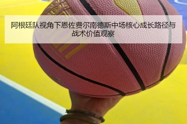 阿根廷队视角下恩佐费尔南德斯中场核心成长路径与战术价值观察