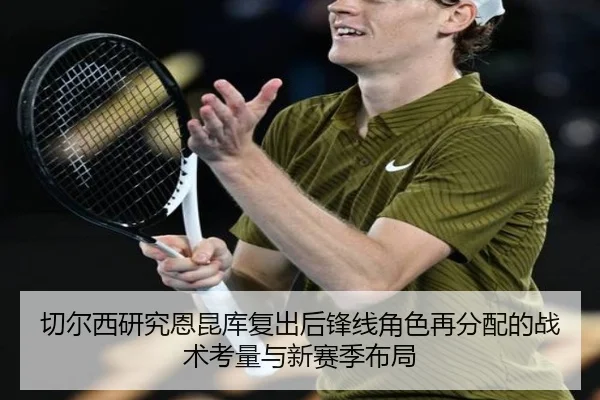 切尔西研究恩昆库复出后锋线角色再分配的战术考量与新赛季布局