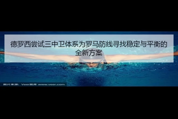 德罗西尝试三中卫体系为罗马防线寻找稳定与平衡的全新方案