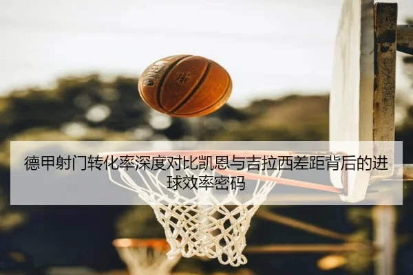 德甲射门转化率深度对比凯恩与吉拉西差距背后的进球效率密码