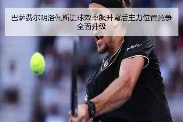 巴萨费尔明洛佩斯进球效率飙升背后主力位置竞争全面升级