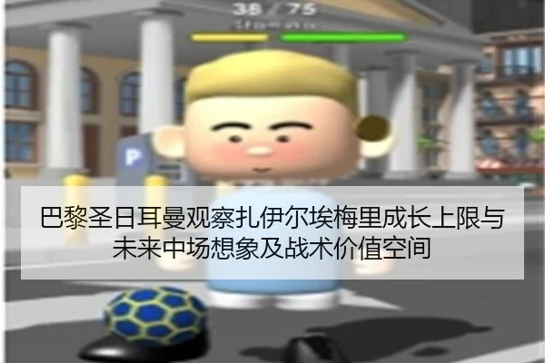巴黎圣日耳曼观察扎伊尔埃梅里成长上限与未来中场想象及战术价值空间