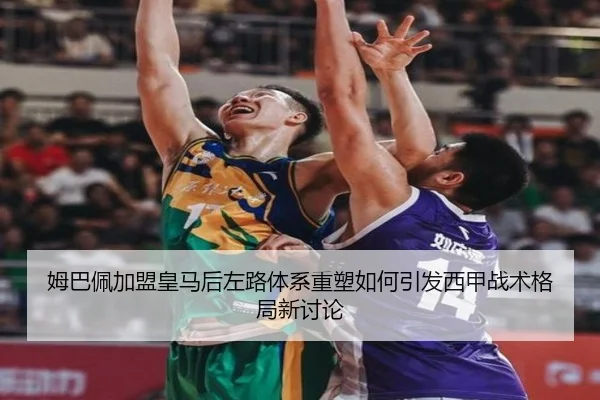 姆巴佩加盟皇马后左路体系重塑如何引发西甲战术格局新讨论