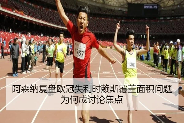 阿森纳复盘欧冠失利时赖斯覆盖面积问题为何成讨论焦点