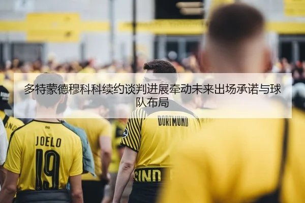 多特蒙德穆科科续约谈判进展牵动未来出场承诺与球队布局