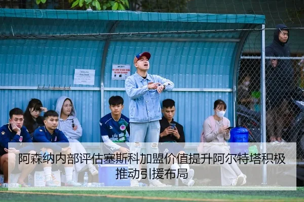 阿森纳内部评估塞斯科加盟价值提升阿尔特塔积极推动引援布局