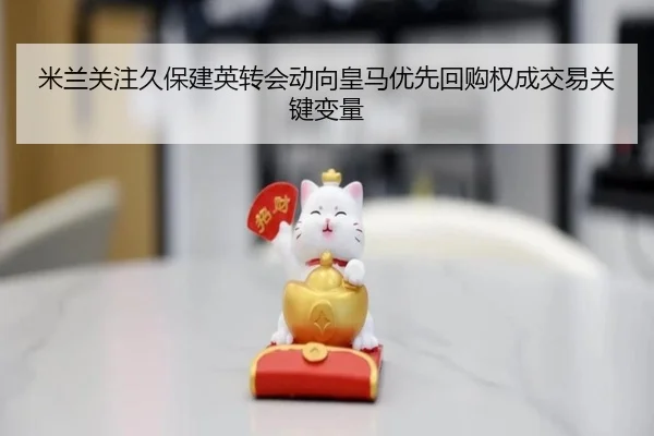 米兰关注久保建英转会动向皇马优先回购权成交易关键变量