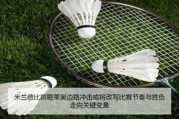 米兰德比前瞻莱奥边路冲击或将改写比赛节奏与胜负走向关键变量