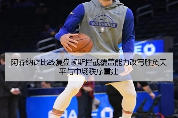 阿森纳德比战复盘赖斯拦截覆盖能力改写胜负天平与中场秩序重建