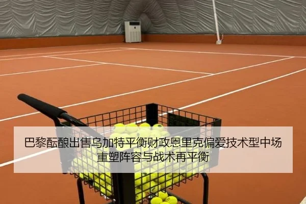巴黎酝酿出售乌加特平衡财政恩里克偏爱技术型中场重塑阵容与战术再平衡